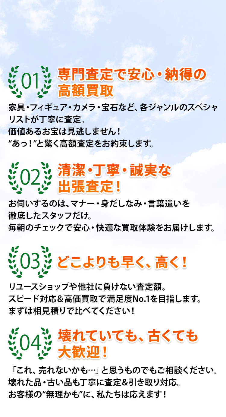 ①専門査定で安心・納得の高額買取②清潔・丁寧・誠実な出張査定！③どこよりも早く、早く！④壊れていても、古くても大歓迎！